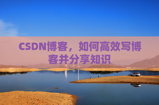 CSDN博客，如何高效写博客并分享知识