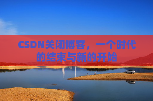CSDN关闭博客，一个时代的结束与新的开始
